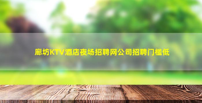 廊坊KTV酒店夜场招聘网公司招聘门槛低